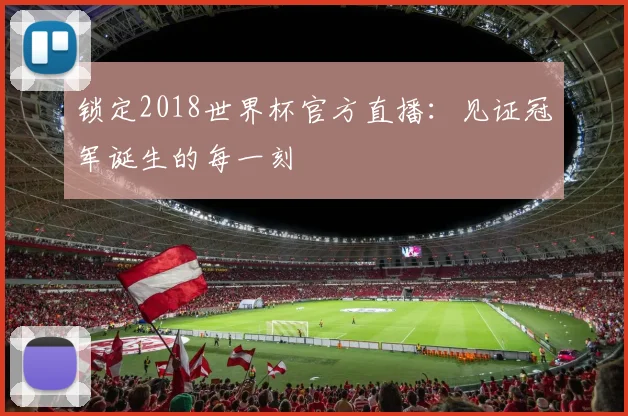 锁定2018世界杯官方直播：见证冠军诞生的每一刻