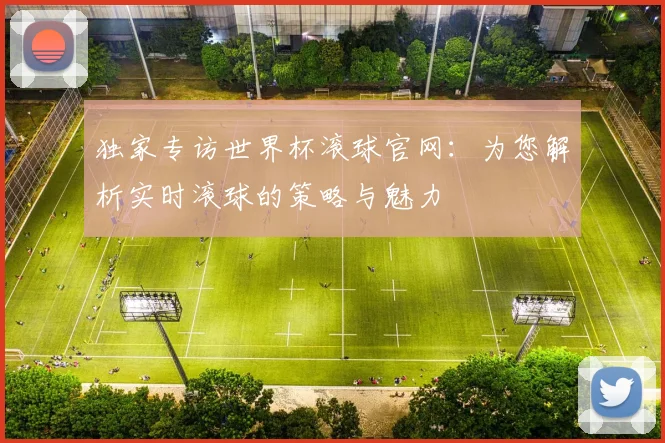 独家专访世界杯滚球官网：为您解析实时滚球的策略与魅力