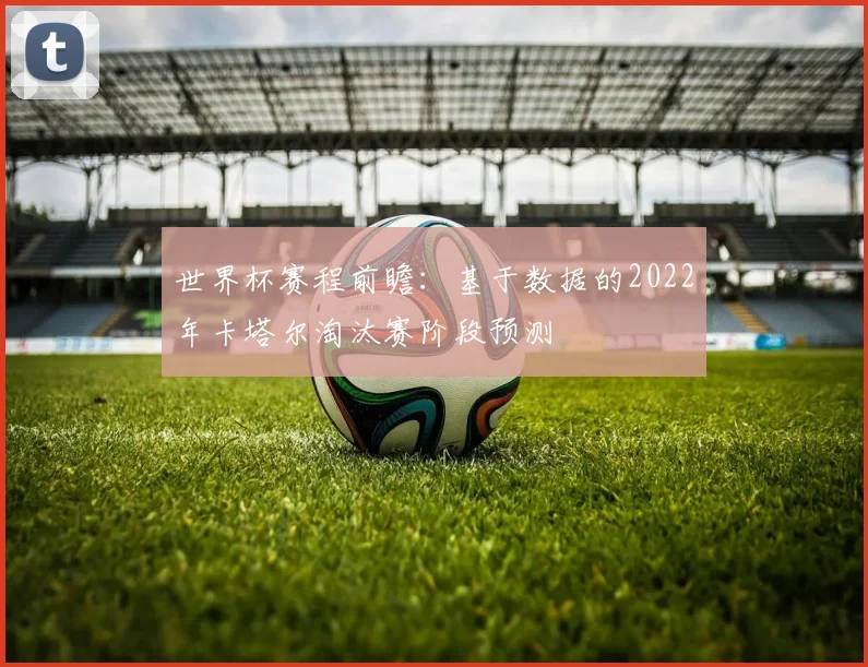 世界杯赛程前瞻：基于数据的2022年卡塔尔淘汰赛阶段预测