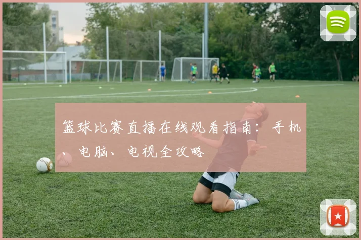 篮球比赛直播在线观看指南：手机、电脑、电视全攻略