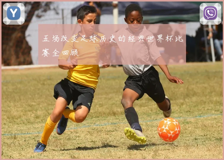五场改变足球历史的经典世界杯比赛全回顾