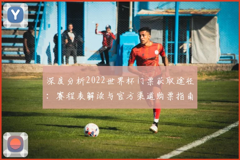 深度分析2022世界杯门票获取途径：赛程表解读与官方渠道购票指南